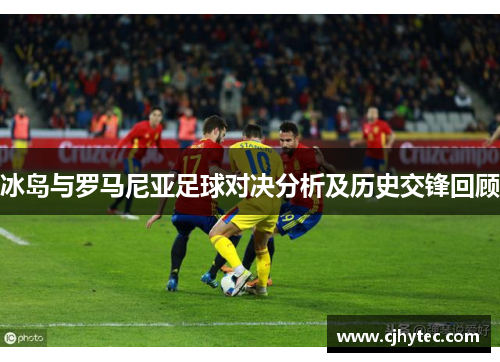冰岛与罗马尼亚足球对决分析及历史交锋回顾