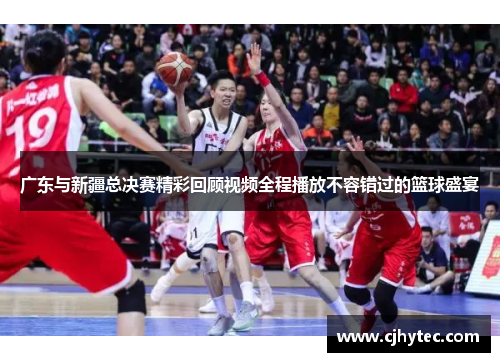广东与新疆总决赛精彩回顾视频全程播放不容错过的篮球盛宴