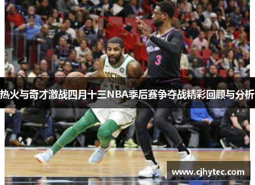 热火与奇才激战四月十三NBA季后赛争夺战精彩回顾与分析
