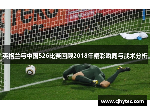 英格兰与中国526比赛回顾2018年精彩瞬间与战术分析