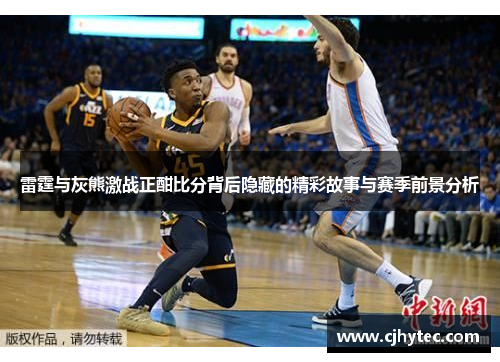 雷霆与灰熊激战正酣比分背后隐藏的精彩故事与赛季前景分析
