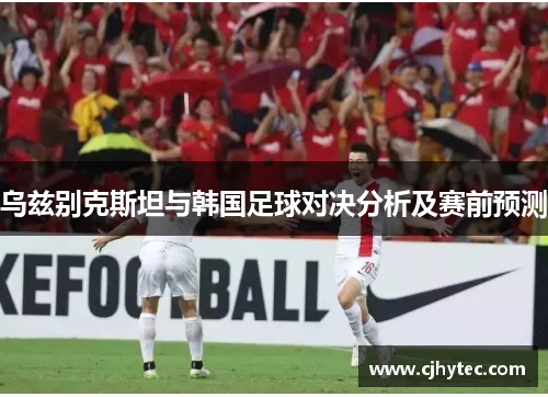 乌兹别克斯坦与韩国足球对决分析及赛前预测