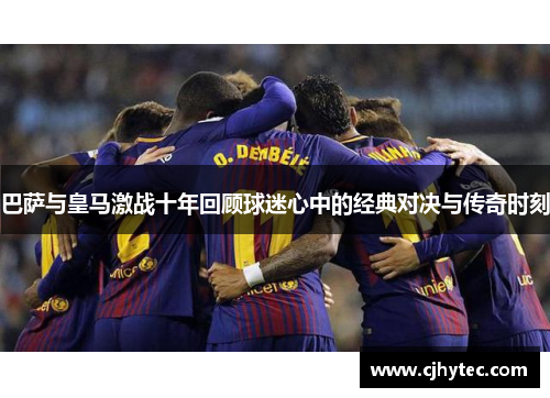 巴萨与皇马激战十年回顾球迷心中的经典对决与传奇时刻